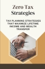 Zero Tax Strategies: Tax Planning Strategies That Maximize Lifetime Income And Wealth Transfer: How To Pay Zero Taxes Cover Image