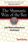 The Shamanic Way of the Bee: Ancient Wisdom and Healing Practices of the Bee Masters By Simon Buxton Cover Image