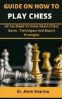 Guide On How To Play Chess: All You Need To Know About Chess Game, Techniques And Expert Strategies By Alvin Sharma Cover Image