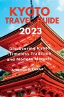 Kyoto travel guide 2023: Discovering kyoto: timeless traditions and modern marvels By Amanda R. Dacus Cover Image