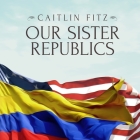 Our Sister Republics: The United States in an Age of American Revolutions By Caitlin Fitz, Emily Durante (Read by) Cover Image