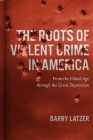 The Roots of Violent Crime in America: From the Gilded Age Through the Great Depression By Barry Latzer Cover Image