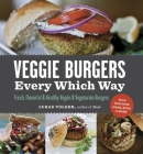 Veggie Burgers Every Which Way: Fresh, Flavorful and Healthy Vegan and Vegetarian Burgers - Plus Toppings, Sides, Buns and More Cover Image