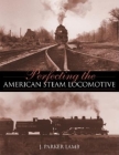Perfecting the American Steam Locomotive (Railroads Past and Present) By J. Parker Lamb Cover Image