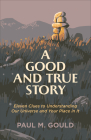 A Good and True Story: Eleven Clues to Understanding Our Universe and Your Place in It By Paul M. Gould Cover Image