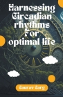 Harnessing Circadian Rhythms for an Optimal Life By Gaurav Garg Cover Image