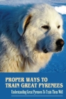 Proper Ways To Train Great Pyrenees: Understanding Great Pyrenees To Train Them Well: Treat Training By Ashton Buchenau Cover Image
