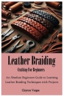 Leather Braiding Crafting For Beginners: An Absolute Beginners Guide to Learning Leather Braiding Techniques with Projects By Clayton Vargas Cover Image
