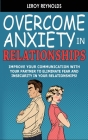 Overcome Anxiety in Relationships: Improve Your Communication with Your Partner to Eliminate Fear and Insecurity in Your Relationships! How to Cure Co By Leroy Reynolds Cover Image