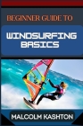 Beginner Guide to Windsurfing Basics: Master And Learn Essential Skills, Safety Measures, Equipment Setup And Effective Maneuvers For Novice Cover Image