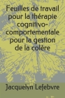 Feuilles de travail pour la thérapie cognitivo-comportementale pour la gestion de la colère By Jacquelyn Lefebvre Cover Image