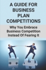 A Guide For Business Plan Competitions: Why You Embrace Business Competition Instead Of Fearing It: How To Beat Competition In Business Cover Image