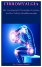 Fibromyalgia: The Encyclopedia Of Fibromyalgia; Everything You Need To Know About Fibromyalgia Cover Image