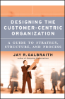 Designing the Customer-Centric Organization: A Guide to Strategy, Structure, and Process (Jossey-Bass Business & Management) By Jay R. Galbraith Cover Image