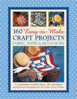 160 Easy-To-Make Craft Projects: Paper, Fabric & Much More: A Compendium of Stylish Objects, Gifts, Furnishings and Decorative Keepsakes for the Home Cover Image