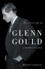 The Secret Life of Glenn Gould: A Genius in Love By Michael Clarkson Cover Image