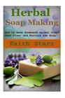 Herbal Soap Making: How to Make Homemade Herbal Soaps that Clean and Nurture the Body! By Faith Starr Cover Image