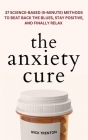 The Anxiety Cure: 37 Science-Based (5-Minute) Methods to Beat Back the Blues, Stay Positive, and Finally Relax: 37 Science-Based (5-Minu Cover Image