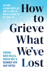 How to Grieve What We've Lost: Evidence-Based Skills to Process Grief and Reconnect with What Matters By Russ Harris, Alexandra Kennedy, Sameet M. Kumar Cover Image