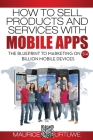 How to Sell Products and Services with Mobile Apps: The Blueprint to Marketing on 5.4 Billion Mobile Devices Cover Image