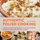 Authentic Polish Cooking: 120 Mouthwatering Recipes, from Old-Country Staples to Exquisite Modern Cuisine Cover Image
