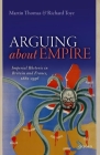 Arguing about Empire: Imperial Rhetoric in Britain and France, 1882-1956 By Martin Thomas, Richard Toye Cover Image