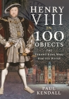 Henry VIII in 100 Objects: The Tyrant King Who Had Six Wives Cover Image