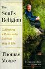 The Soul's Religion: Cultivating a Profoundly Spiritual Way of Life By Thomas Moore Cover Image