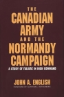 The Canadian Army and the Normandy Campaign: A Study of Failure in High Command By John a. English Cover Image
