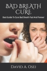 Bad Breath Cure: Best Guide To Cure Bad Breath Fast And Forever By David a. Osei Cover Image