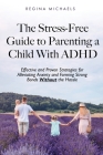 The Stress-Free Guide to Parenting a Child With ADHD: Effective and Proven Strategies for Alleviating Anxiety and Forming Strong Bonds Without the Has Cover Image