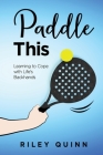 Paddle This: Learning to Cope with Life's Backhands By Riley Quinn Cover Image