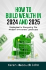 How to Build Wealth in 2024 and 2025: Strategies For Navigating The Modern Investment Landscape By Keren-Happuch John Cover Image