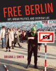 Free Berlin: Art, Urban Politics, and Everyday Life By Briana J. Smith Cover Image