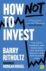 How Not To Invest: The ideas, numbers, and behaviors that destroy wealth - and how to avoid them By Barry Ritholtz Cover Image