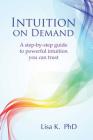 Intuition on Demand: A step-by-step guide to powerful intuition you can trust By Lisa K. Cover Image