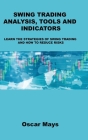 Swing Trading Analysis, Tools and Indicators: Learn the Strategies of Swing Trading and How to Reduce Risks By Oscar Mays Cover Image