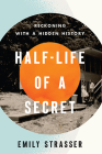 Half-Life of a Secret: Reckoning with a Hidden History By Emily Strasser Cover Image