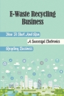 E-Waste Recycling Business: How To Start And Run A Successful Electronics Recycling Business: E Waste Business Model By Anneliese Jilek Cover Image