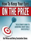How to Keep Your Eyes on the Prize: The Ultimate Guide To Achieving Smart Goals Successfully Cover Image