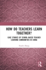 How Do Teachers Learn Together?: Case Studies of School-Based Teacher Learning Communities in China By Xiaolei Zhang Cover Image