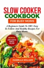 Slow cooker cookbook for busy moms: A beginners guide to 100+ easy to follow and healthy slow cooker recipes for busy moms Cover Image