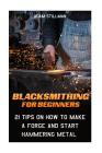 Blacksmithing For Beginners: 21 Tips On How to Make A Forge and Start Hammering Metal: (Blacksmithing, blacksmith, how to blacksmith, how to blacks Cover Image