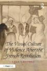 The Visual Culture of Violence After the French Revolution By Lela Graybill Cover Image