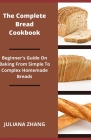 The Complete Bread Cookbook; Beginner's Guide On Baking From Simple To Complex Homemade Breads By Juliana Zhang Cover Image