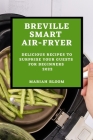 Breville Smart Air Fryer: Delicious Recipes to Surprise Your Guests for Beginners Cover Image