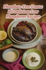 Phosphate-Free Feasts: 103 Delicious Low Phosphorus Recipes By Rustic Fusion Hub Cover Image