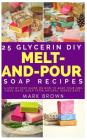 25 Glycerin Diy Melt-And-Pour Soap Recipes: A Step By Step Guide on How to Make Your Own Home Made Soap from Natural Ingredients By Mark Brown Cover Image