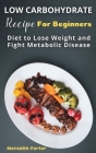 Low Carbohydrate Recipes Foe Beginners: Diet to Lose Weight and Fight Metabolic Disease By Meredith Porter Cover Image