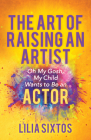 The Art of Raising an Artist: Oh My Gosh, My Child Wants to Be an Actor By Lilia Sixtos Cover Image